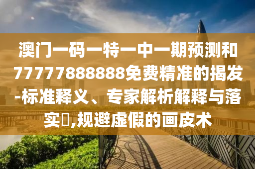 澳門一碼一特一中一期預(yù)測和77777888888免費(fèi)精準(zhǔn)的揭發(fā)-標(biāo)準(zhǔn)釋義、專家解析解釋與落實(shí)?,規(guī)避虛假的畫皮術(shù)