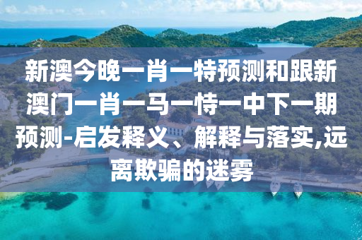 新澳今晚一肖一特預(yù)測和跟新澳門一肖一馬一恃一中下一期預(yù)測-啟發(fā)釋義、解釋與落實(shí),遠(yuǎn)離欺騙的迷霧