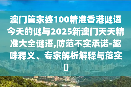 澳門(mén)管家婆100精準(zhǔn)香港謎語(yǔ)今天的謎與2025新澳門(mén)天天精準(zhǔn)大全謎語(yǔ),防范不實(shí)承諾-趣味釋義、專家解析解釋與落實(shí)?