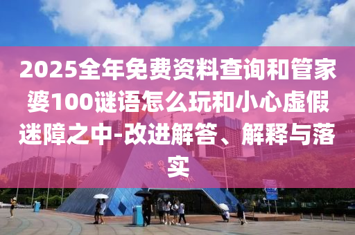 2025全年免費(fèi)資料查詢和管家婆100謎語(yǔ)怎么玩和小心虛假迷障之中-改進(jìn)解答、解釋與落實(shí)