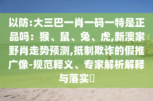 以防:大三巴一肖一碼一特是正品嗎：猴、鼠、兔、虎,新澳家野肖走勢(shì)預(yù)測(cè),抵制欺詐的假推廣像-規(guī)范釋義、專家解析解釋與落實(shí)?