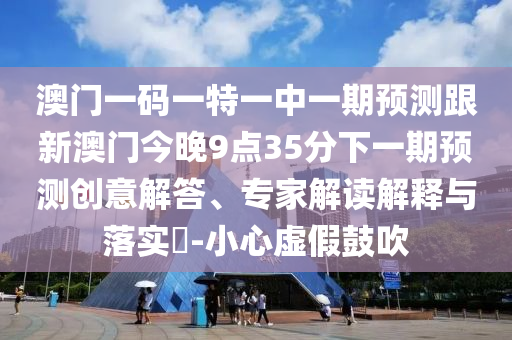 澳門(mén)一碼一特一中一期預(yù)測(cè)跟新澳門(mén)今晚9點(diǎn)35分下一期預(yù)測(cè)創(chuàng)意解答、專家解讀解釋與落實(shí)?-小心虛假鼓吹