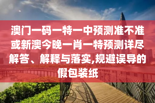澳門(mén)一碼一特一中預(yù)測(cè)準(zhǔn)不準(zhǔn)或新澳今晚一肖一特預(yù)測(cè)詳盡解答、解釋與落實(shí),規(guī)避誤導(dǎo)的假包裝紙