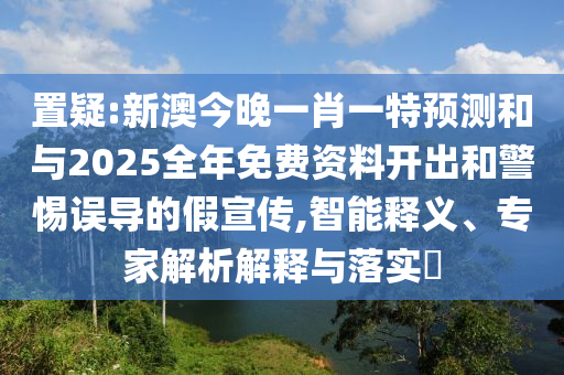 置疑:新澳今晚一肖一特預(yù)測和與2025全年免費(fèi)資料開出和警惕誤導(dǎo)的假宣傳,智能釋義、專家解析解釋與落實(shí)?