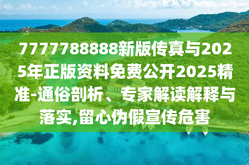 7777788888新版?zhèn)髡媾c2025年正版資料免費(fèi)公開2025精準(zhǔn)-通俗剖析、專家解讀解釋與落實(shí),留心偽假宣傳危害