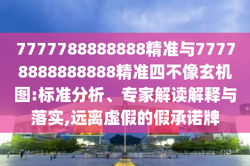 7777788888888精準(zhǔn)與77778888888888精準(zhǔn)四不像玄機(jī)圖:標(biāo)準(zhǔn)分析、專家解讀解釋與落實(shí),遠(yuǎn)離虛假的假承諾牌