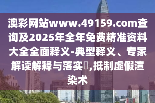 澳彩網(wǎng)站www.49159.соm查詢及2025年全年免費(fèi)精準(zhǔn)資料大全全面釋義-典型釋義、專家解讀解釋與落實(shí)?,抵制虛假渲染術(shù)
