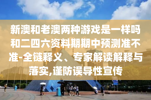 新澳和老澳兩種游戲是一樣嗎和二四六資料期期中預(yù)測(cè)準(zhǔn)不準(zhǔn)-全鏈釋義、專家解讀解釋與落實(shí),謹(jǐn)防誤導(dǎo)性宣傳