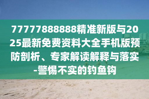 77777888888精準(zhǔn)新版與2025最新免費(fèi)資料大全手機(jī)版預(yù)防剖析、專家解讀解釋與落實(shí)-警惕不實(shí)的釣魚(yú)鉤