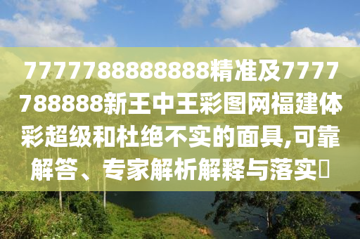 7777788888888精準及7777788888新王中王彩圖網(wǎng)福建體彩超級和杜絕不實的面具,可靠解答、專家解析解釋與落實?
