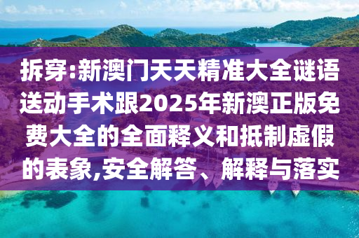 拆穿:新澳門天天精準大全謎語送動手術跟2025年新澳正版免費大全的全面釋義和抵制虛假的表象,安全解答、解釋與落實