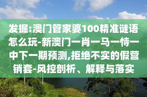 發(fā)掘:澳門管家婆100精準(zhǔn)謎語(yǔ)怎么玩-新澳門一肖一馬一恃一中下一期預(yù)測(cè),拒絕不實(shí)的假營(yíng)銷套-風(fēng)控剖析、解釋與落實(shí)