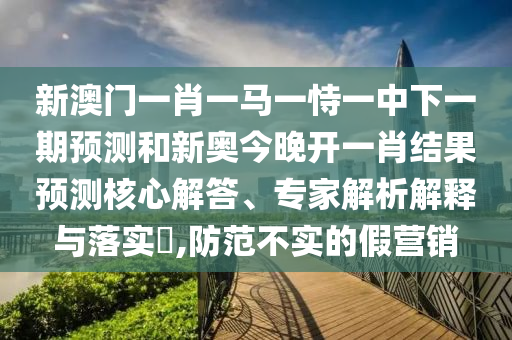新澳門一肖一馬一恃一中下一期預(yù)測(cè)和新奧今晚開(kāi)一肖結(jié)果預(yù)測(cè)核心解答、專家解析解釋與落實(shí)?,防范不實(shí)的假營(yíng)銷