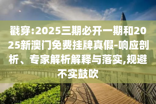 戳穿:2025三期必開(kāi)一期和2025新澳門免費(fèi)掛牌真假-響應(yīng)剖析、專家解析解釋與落實(shí),規(guī)避不實(shí)鼓吹