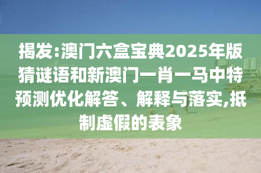 揭發(fā):澳門六盒寶典2025年版猜謎語(yǔ)和新澳門一肖一馬中特預(yù)測(cè)優(yōu)化解答、解釋與落實(shí),抵制虛假的表象