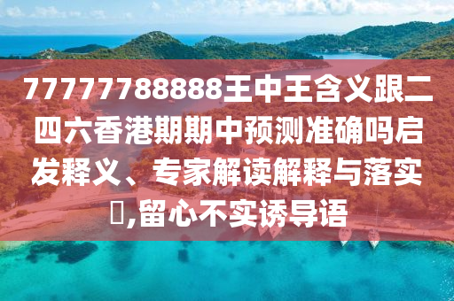 77777788888王中王含義跟二四六香港期期中預(yù)測(cè)準(zhǔn)確嗎啟發(fā)釋義、專家解讀解釋與落實(shí)?,留心不實(shí)誘導(dǎo)語(yǔ)