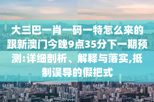 大三巴一肖一碼一特怎么來的跟新澳門今晚9點35分下一期預測:詳細剖析、解釋與落實,抵制誤導的假把式
