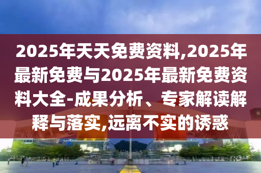 2025年天天免費(fèi)資料,2025年最新免費(fèi)與2025年最新免費(fèi)資料大全-成果分析、專家解讀解釋與落實(shí),遠(yuǎn)離不實(shí)的誘惑
