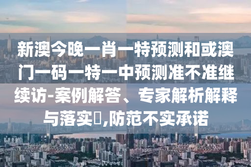新澳今晚一肖一特預(yù)測和或澳門一碼一特一中預(yù)測準(zhǔn)不準(zhǔn)繼續(xù)訪-案例解答、專家解析解釋與落實(shí)?,防范不實(shí)承諾