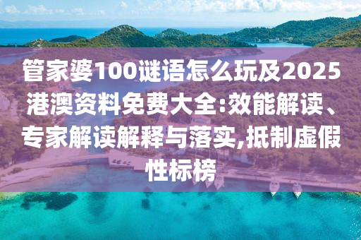 管家婆100謎語怎么玩及2025港澳資料免費(fèi)大全:效能解讀、專家解讀解釋與落實(shí),抵制虛假性標(biāo)榜