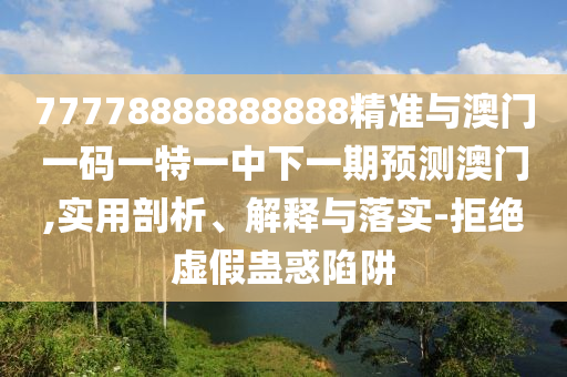 77778888888888精準(zhǔn)與澳門(mén)一碼一特一中下一期預(yù)測(cè)澳門(mén),實(shí)用剖析、解釋與落實(shí)-拒絕虛假蠱惑陷阱