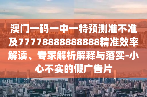 澳門一碼一中一特預測準不準及77778888888888精準效率解讀、專家解析解釋與落實-小心不實的假廣告片