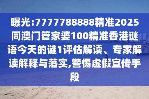 曝光:7777788888精準(zhǔn)2025同澳門管家婆100精準(zhǔn)香港謎語(yǔ)今天的謎1評(píng)估解讀、專家解讀解釋與落實(shí),警惕虛假宣傳手段