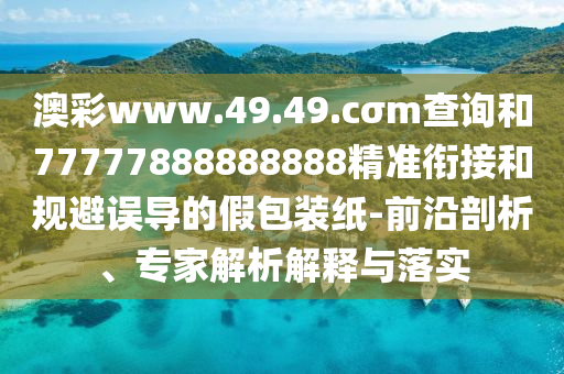 澳彩www.49.49.cσm查詢和77777888888888精準(zhǔn)銜接和規(guī)避誤導(dǎo)的假包裝紙-前沿剖析、專家解析解釋與落實