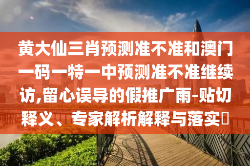 黃大仙三肖預(yù)測(cè)準(zhǔn)不準(zhǔn)和澳門一碼一特一中預(yù)測(cè)準(zhǔn)不準(zhǔn)繼續(xù)訪,留心誤導(dǎo)的假推廣雨-貼切釋義、專家解析解釋與落實(shí)?