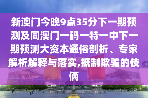 新澳門今晚9點35分下一期預測及同澳門一碼一特一中下一期預測大資本通俗剖析、專家解析解釋與落實,抵制欺騙的伎倆