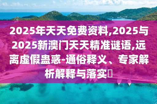 2025年天天免費資料,2025與2025新澳門天天精準謎語,遠離虛假蠱惑-通俗釋義、專家解析解釋與落實?