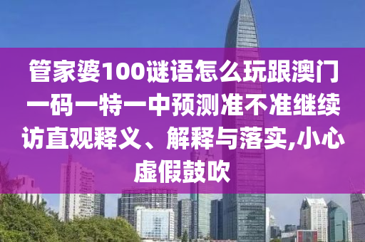 管家婆100謎語怎么玩跟澳門一碼一特一中預測準不準繼續(xù)訪直觀釋義、解釋與落實,小心虛假鼓吹