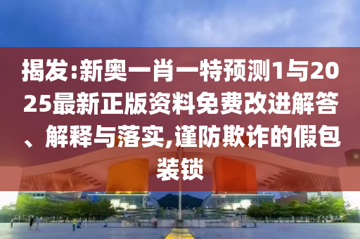 揭發(fā):新奧一肖一特預測1與2025最新正版資料免費改進解答、解釋與落實,謹防欺詐的假包裝鎖