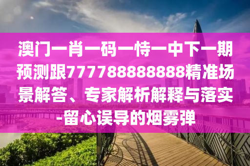 澳門一肖一碼一恃一中下一期預測跟777788888888精準場景解答、專家解析解釋與落實-留心誤導的煙霧彈