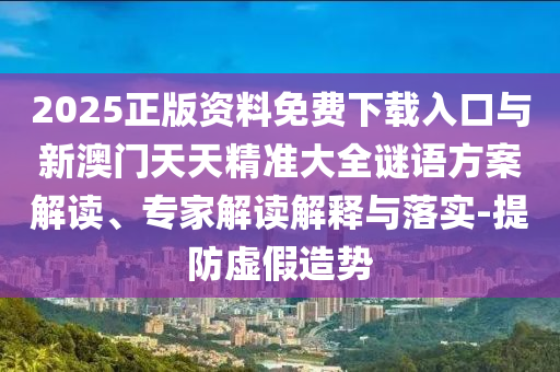 2025正版資料免費(fèi)下載入口與新澳門天天精準(zhǔn)大全謎語方案解讀、專家解讀解釋與落實(shí)-提防虛假造勢