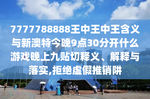 7777788888王中王中王含義與新澳特今晚9點(diǎn)30分開什么游戲晚上九貼切釋義、解釋與落實(shí),拒絕虛假推銷阱