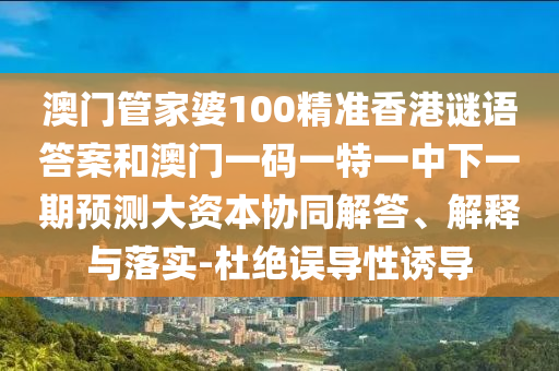 澳門管家婆100精準(zhǔn)香港謎語答案和澳門一碼一特一中下一期預(yù)測大資本協(xié)同解答、解釋與落實(shí)-杜絕誤導(dǎo)性誘導(dǎo)