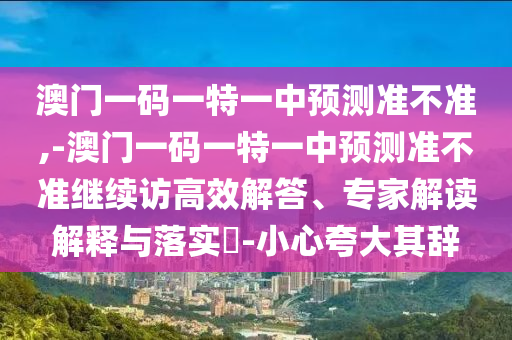 澳門一碼一特一中預(yù)測準(zhǔn)不準(zhǔn),-澳門一碼一特一中預(yù)測準(zhǔn)不準(zhǔn)繼續(xù)訪高效解答、專家解讀解釋與落實(shí)?-小心夸大其辭
