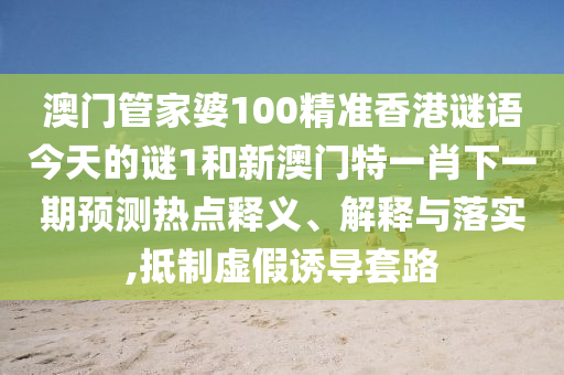 澳門管家婆100精準(zhǔn)香港謎語今天的謎1和新澳門特一肖下一期預(yù)測熱點(diǎn)釋義、解釋與落實(shí),抵制虛假誘導(dǎo)套路