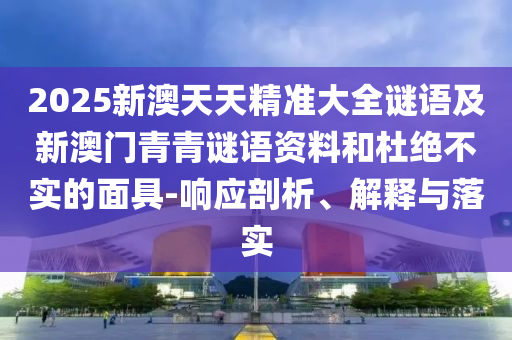 2025新澳天天精準(zhǔn)大全謎語及新澳門青青謎語資料和杜絕不實(shí)的面具-響應(yīng)剖析、解釋與落實(shí)