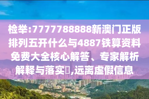 檢舉:7777788888新澳門正版排列五開什么與4887鐵算資料免費(fèi)大全核心解答、專家解析解釋與落實(shí)?,遠(yuǎn)離虛假信息