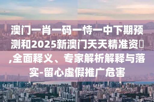 澳門一肖一碼一恃一中下期預(yù)測和2025新澳門天天精準(zhǔn)資枓,全面釋義、專家解析解釋與落實(shí)-留心虛假推廣危害