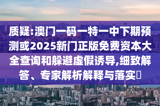 質(zhì)疑:澳門一碼一特一中下期預(yù)測或2025新門正版免費(fèi)資本大全查詢和躲避虛假誘導(dǎo),細(xì)致解答、專家解析解釋與落實(shí)?