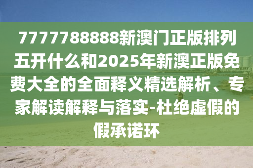 7777788888新澳門正版排列五開什么和2025年新澳正版免費(fèi)大全的全面釋義精選解析、專家解讀解釋與落實(shí)-杜絕虛假的假承諾環(huán)