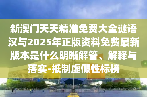 新澳門天天精準免費大全謎語漢與2025年正版資料免費最新版本是什么明晰解答、解釋與落實-抵制虛假性標榜