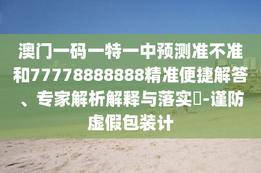 澳門(mén)一碼一特一中預(yù)測(cè)準(zhǔn)不準(zhǔn)和77778888888精準(zhǔn)便捷解答、專(zhuān)家解析解釋與落實(shí)?-謹(jǐn)防虛假包裝計(jì)