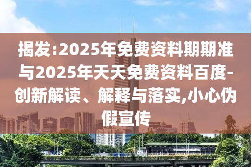 揭發(fā):2025年免費資料期期準與2025年天天免費資料百度-創(chuàng)新解讀、解釋與落實,小心偽假宣傳