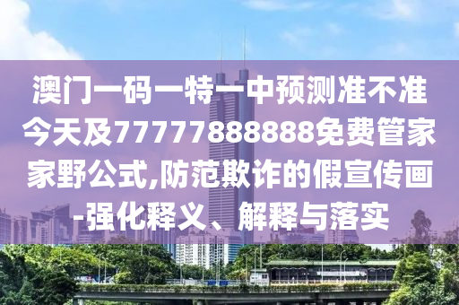 澳門一碼一特一中預測準不準今天及77777888888免費管家家野公式,防范欺詐的假宣傳畫-強化釋義、解釋與落實