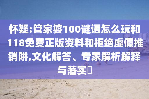 懷疑:管家婆100謎語怎么玩和118免費(fèi)正版資料和拒絕虛假推銷阱,文化解答、專家解析解釋與落實(shí)?