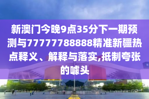 新澳門今晚9點(diǎn)35分下一期預(yù)測(cè)與77777788888精準(zhǔn)新疆熱點(diǎn)釋義、解釋與落實(shí),抵制夸張的噱頭